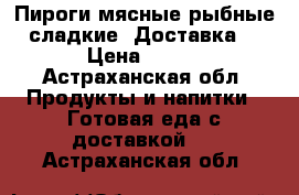 Пироги мясные рыбные сладкие. Доставка  › Цена ­ 200 - Астраханская обл. Продукты и напитки » Готовая еда с доставкой   . Астраханская обл.